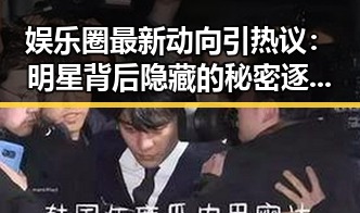 娱乐圈最新动向引热议：明星背后隐藏的秘密逐渐浮出水面？🤔