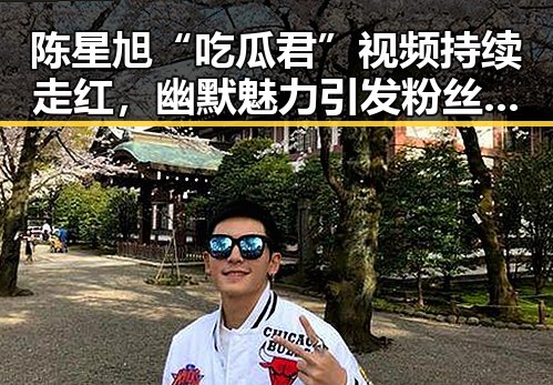 陈星旭“吃瓜君”视频持续走红，幽默魅力引发粉丝热议