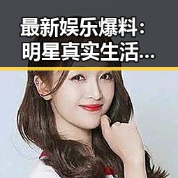 最新娱乐爆料：明星真实生活与幕后花絮全揭秘