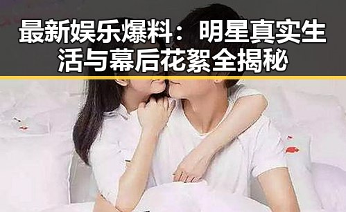 最新娱乐爆料：明星真实生活与幕后花絮全揭秘