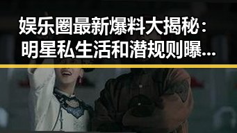 娱乐圈最新爆料大揭秘：明星私生活和潜规则曝光？