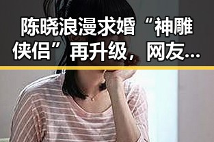 陈晓浪漫求婚“神雕侠侣”再升级，网友纷纷祝福感动落泪